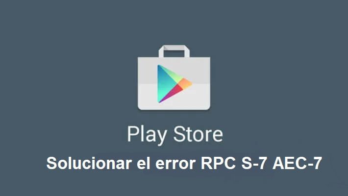 como reparar el error de google play rpcs 7aec 7 en android
